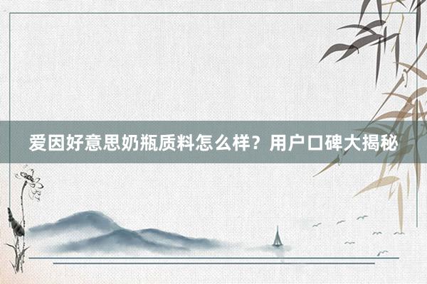 爱因好意思奶瓶质料怎么样？用户口碑大揭秘