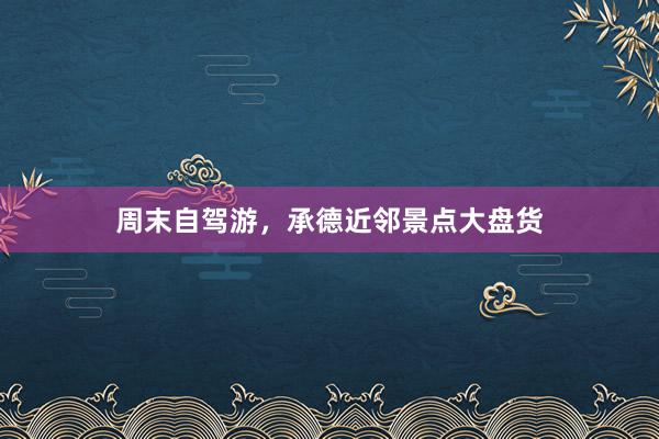 周末自驾游，承德近邻景点大盘货