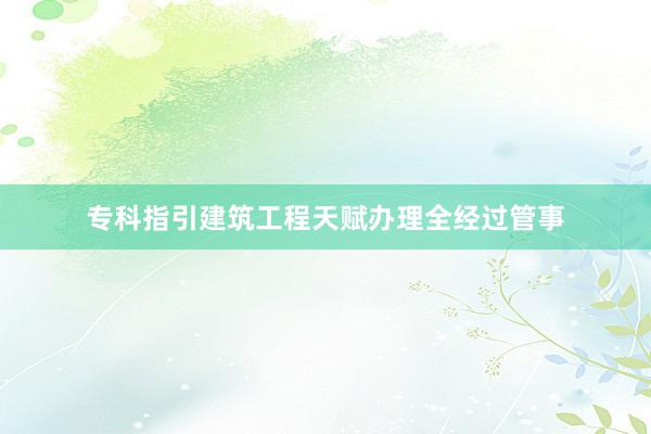 专科指引建筑工程天赋办理全经过管事