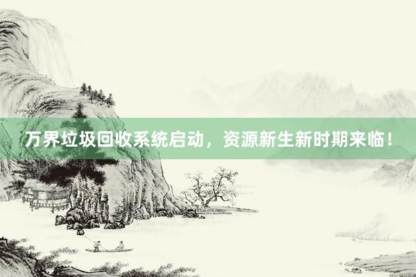 万界垃圾回收系统启动，资源新生新时期来临！
