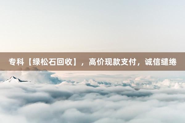 专科【绿松石回收】，高价现款支付，诚信缱绻