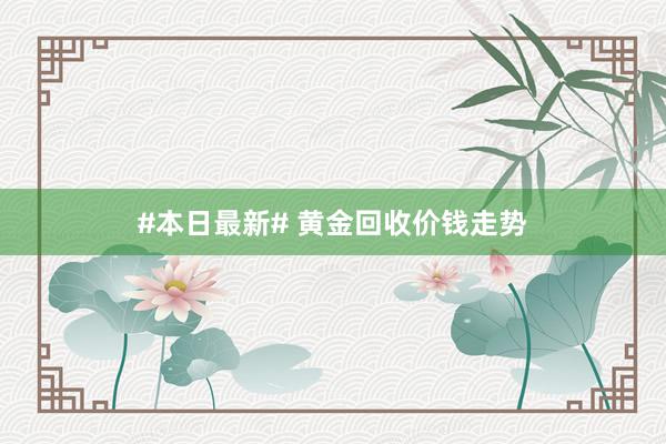 #本日最新# 黄金回收价钱走势