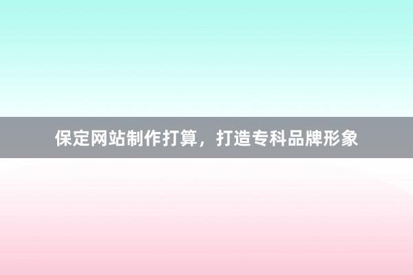 保定网站制作打算，打造专科品牌形象