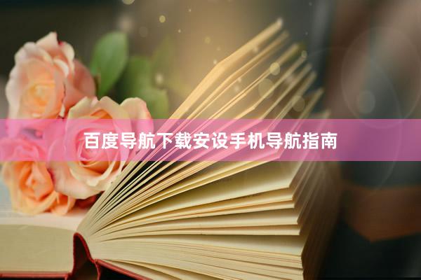 百度导航下载安设手机导航指南