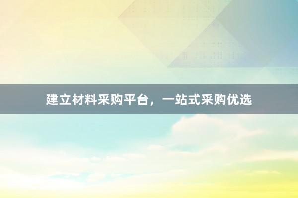 建立材料采购平台，一站式采购优选