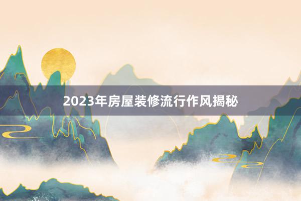 2023年房屋装修流行作风揭秘