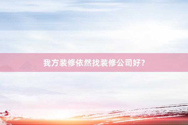 我方装修依然找装修公司好？
